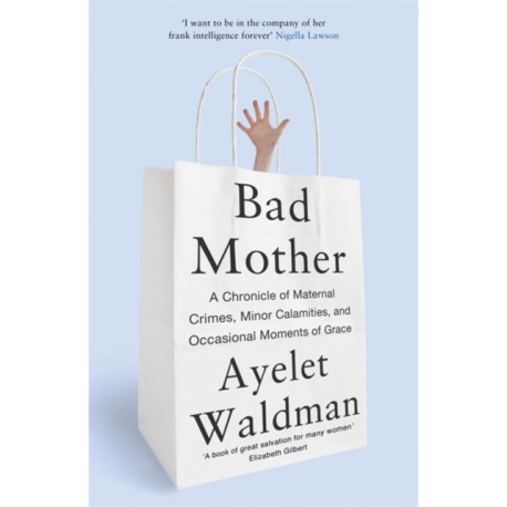 Bad Mother: A Chronicle of Maternal Crimes, Minor Calamities, and Occasional Moments of Grace