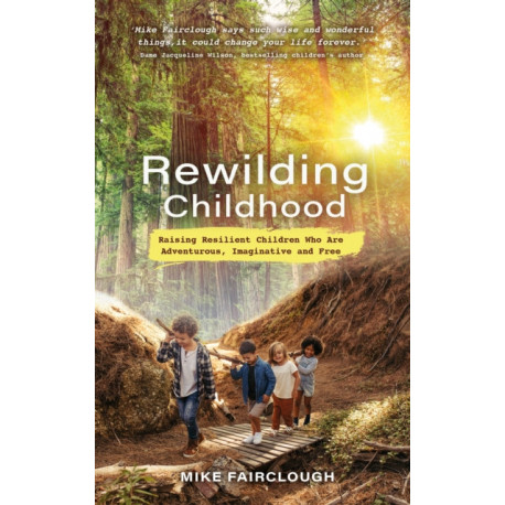 Rewilding Childhood: Raising Resilient Children Who Are Adventurous, Imaginative and Free