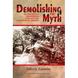 Demolishing the Myth: The Tank Battle at Prokhorovka, Kursk, July 1943: An Operational Narrative