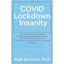 COVID Lockdown Insanity: The COVID Deaths It Prevented, the Depression and Suicides It Caused, What We Should Have Done, and What It Shows We Could Do Now to Address Real Crises