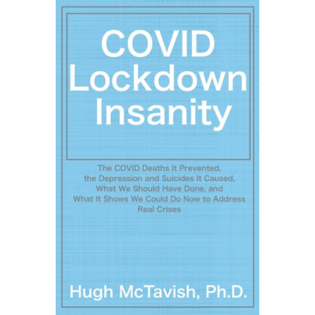COVID Lockdown Insanity: The COVID Deaths It Prevented, the Depression and Suicides It Caused, What We Should Have Done, and What It Shows We Could Do Now to Address Real Crises