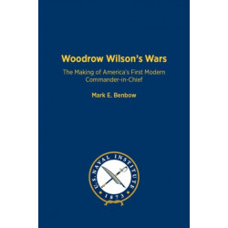 Woodrow Wilson's Wars: The Making of America's First Modern Commander-in-Chief