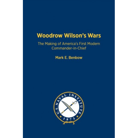 Woodrow Wilson's Wars: The Making of America's First Modern Commander-in-Chief