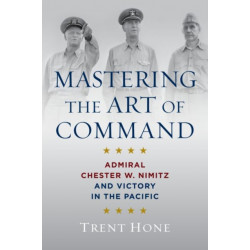 Mastering the Art of Command: Admiral Chester W. Nimitz and Victory in the Pacific