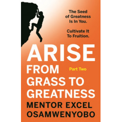 Arise from Grass to Greatness: The Seed of Greatness Is In You. Cultivate It To Fruition: Part Two