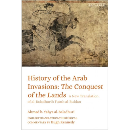 History of the Arab Invasions: The Conquest of the Lands: A New Translation of al-Baladhuri's Futuh al-Buldan