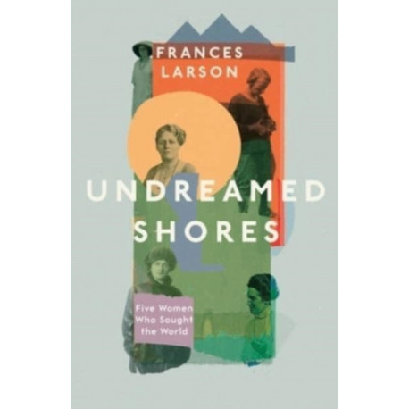 Undreamed Shores: Five Women Who Sought Out the World