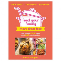 Feed Your Family: More From Less - Shop smart. Cook clever. Make more.: How to make four meals out of one main ingredient.
