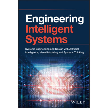 Engineering Intelligent Systems: Systems Engineering and Design with Artificial Intelligence, Visual Modeling, and Systems Thinking