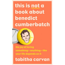 This is Not a Book About Benedict Cumberbatch: The Joy of Loving Something – Anything – Like Your Life Depends on it