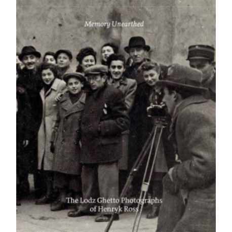 Memory Unearthed: The Lodz Ghetto Photographs of Henryk Ross