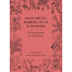 Wild Fruits, Berries, Nuts & Flowers: 101 Good Recipes for Using Them