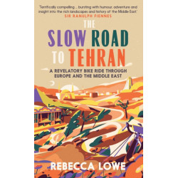 The Slow Road To Tehran: A Revelatory Bike Ride through Europe and the Middle East