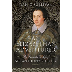 An Elizabethan Adventurer: The Remarkable Life of Sir Anthony Sherley
