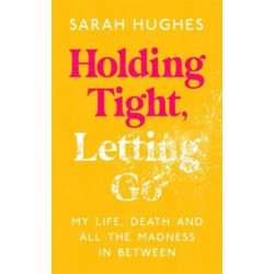 Holding Tight, Letting Go: My Life, Death and All the Madness In Between