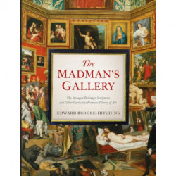 The Madman's Gallery: The Strangest Paintings, Sculptures and Other Curiosities From the History of Art