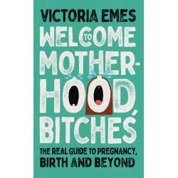 Welcome to Motherhood, Bitches: The Real Guide to Pregnancy, Birth and Beyond