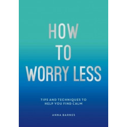 How To Worry Less: Tips and Techniques to Help You Find Calm