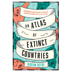 An Atlas of Extinct Countries: The Remarkable (and Occasionally Ridiculous) Stories of 48 Nations That Fell off the Map