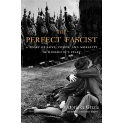The Perfect Fascist: A Story of Love, Power, and Morality in Mussolini’s Italy