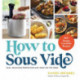 How to Sous Vide: Easy, Delicious Perfection Any Night of the Week: 100+ Simple, Irresistible Recipes
