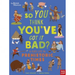 British Museum: So You Think You've Got It Bad? A Kid's Life in Prehistoric Times
