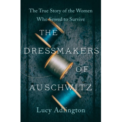 The Dressmakers of Auschwitz: The True Story of the Women Who Sewed to Survive