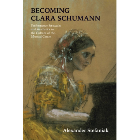 Becoming Clara Schumann: Performance Strategies and Aesthetics in the Culture of the Musical Canon