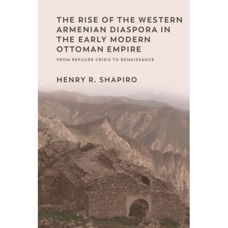 The Rise of the Western Armenian Diaspora in the Early Modern Ottoman Empire: From Refugee Crisis to Renaissance in the 17th Century