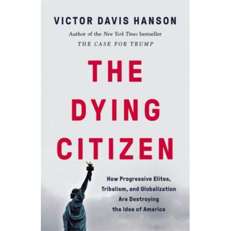 The Dying Citizen: How Progressive Elites, Tribalism, and Globalization Are Destroying the Idea of America