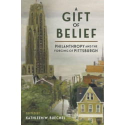 A Gift of Belief: Philanthropy and the Forging of Pittsburgh