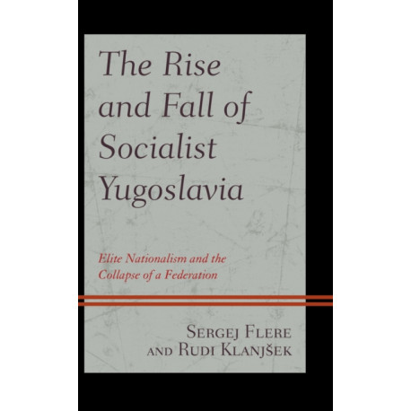 The Rise and Fall of Socialist Yugoslavia: Elite Nationalism and the Collapse of a Federation