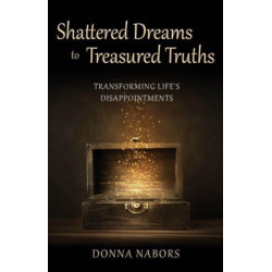 Shattered Dreams to Treasured Truths: Transforming Life's Disappointments