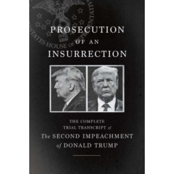 Prosecution of an Insurrection: The Complete Trial Transcript of the Second Impeachment of Donald Trump
