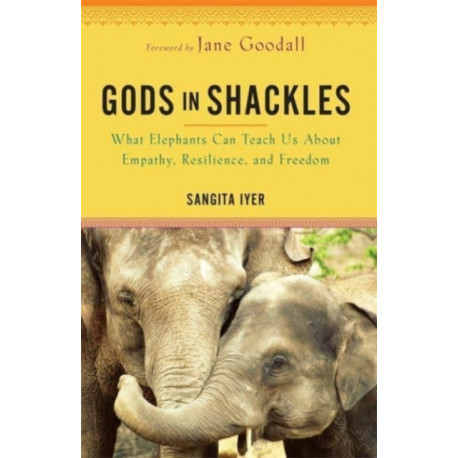 Gods in Shackles: What Elephants Can Teach Us About Empathy, Resilience and Freedom
