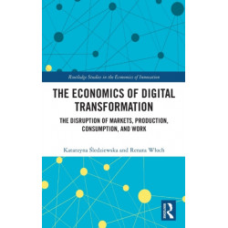 The Economics of Digital Transformation: The Disruption of Markets, Production, Consumption, and Work