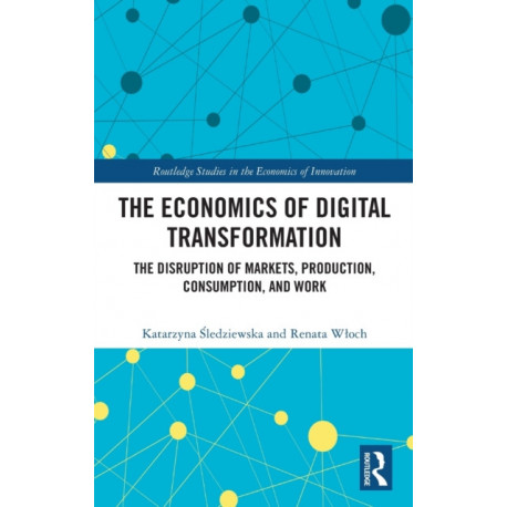 The Economics of Digital Transformation: The Disruption of Markets, Production, Consumption, and Work