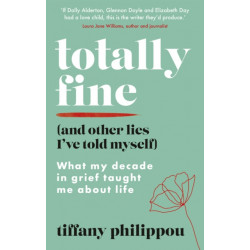 Totally Fine (And Other Lies I've Told Myself): What my Decade in grief taught me about life