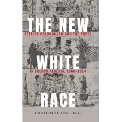 The New White Race: Settler Colonialism and the Press in French Algeria, 1860–1914