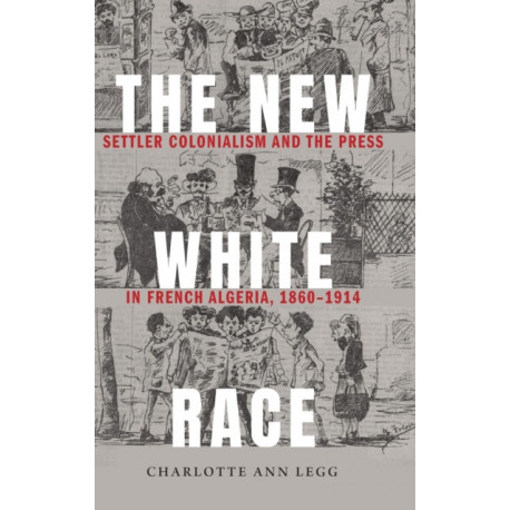 The New White Race: Settler Colonialism and the Press in French Algeria, 1860–1914