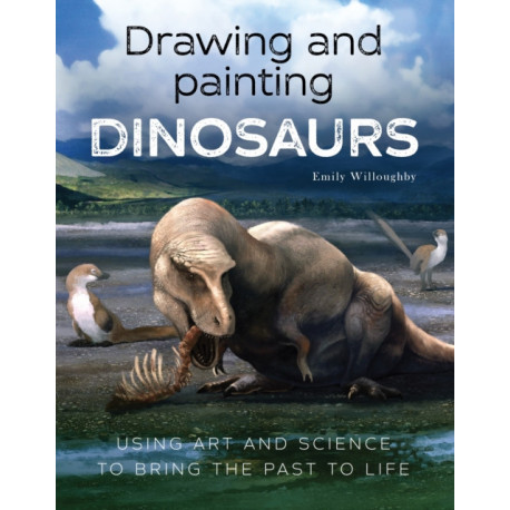 Drawing and Painting Dinosaurs: Using Art and Science to Bring the Past to Life