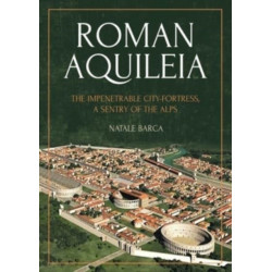 Roman Aquileia: The Impenetrable City-Fortress, a Sentry of the Alps