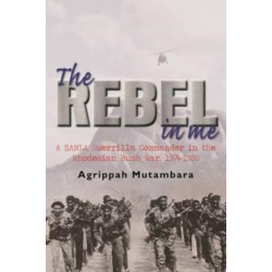 The rebel in me: A ZANLA guerrilla commander in the Rhodesian bush war, 1974-1980