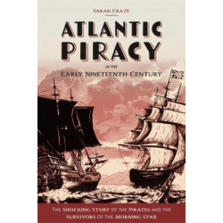Atlantic Piracy in the Early Nineteenth Century: The Shocking Story of the Pirates and the Survivors of the Morning Star