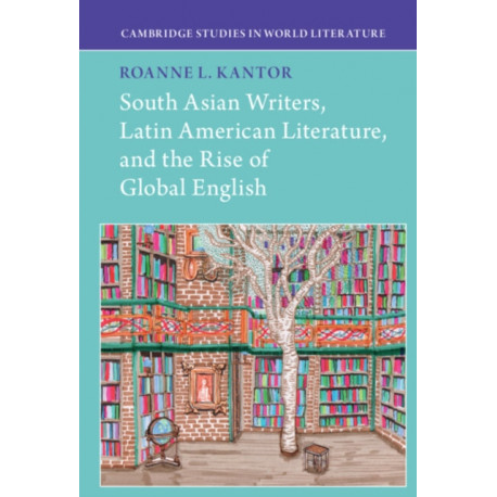South Asian Writers, Latin American Literature, and the Rise of Global English