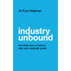 Industry Unbound: The Inside Story of Privacy, Data, and Corporate Power