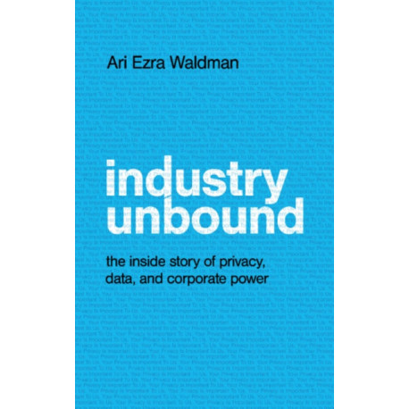 Industry Unbound: The Inside Story of Privacy, Data, and Corporate Power