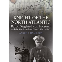 Knight of the North Atlantic: Baron Siegfried von Forstner and the War Patrols of U-402 1941 1943
