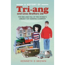 A History of Tri-ang and Lines Brothers Ltd: The rise and fall of the World s largest Toy making Company