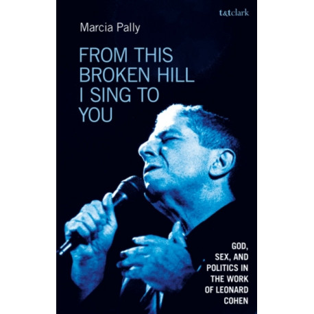 From This Broken Hill I Sing to You: God, Sex, and Politics in the Work of Leonard Cohen